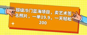 超级冷门蓝海项目，卖艺术签名照片，一单19.9，一天轻松200-逐浪前行