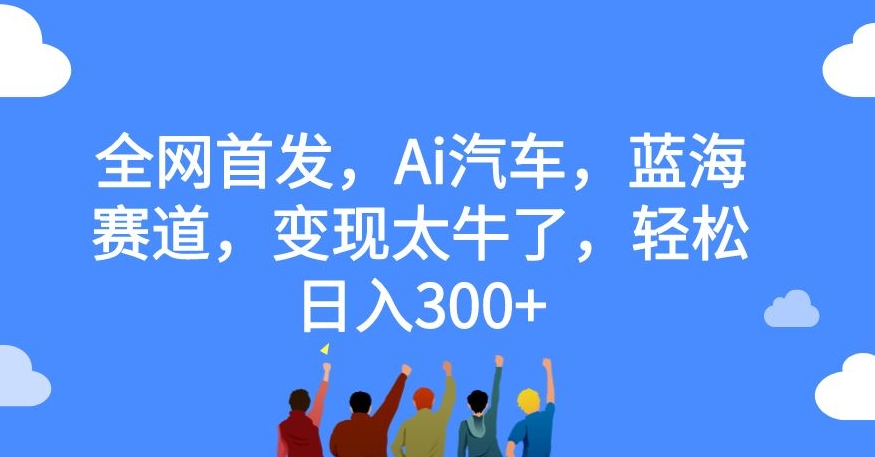 全网首发，Ai汽车，蓝海赛道，变现太牛了，轻松日入300+【揭秘】-逐浪前行