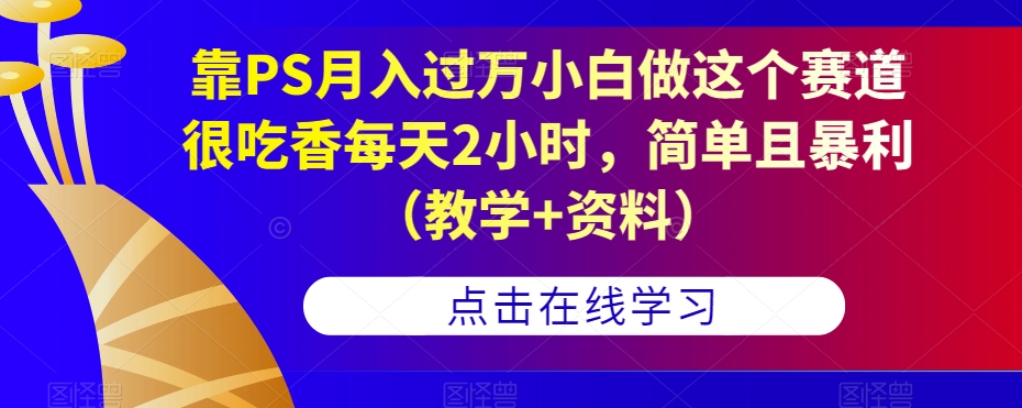 靠PS月入过万小白做这个赛道很吃香每天2小时，简单且暴利（教学+资料）-逐浪前行