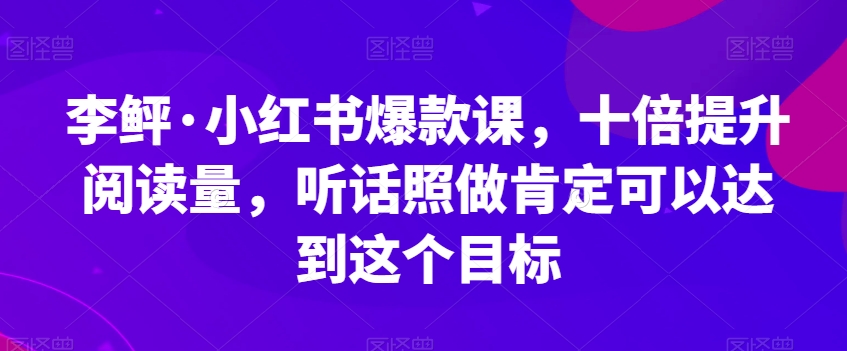 李鲆·小红书爆款课，十倍提升阅读量，听话照做肯定可以达到这个目标-逐浪前行