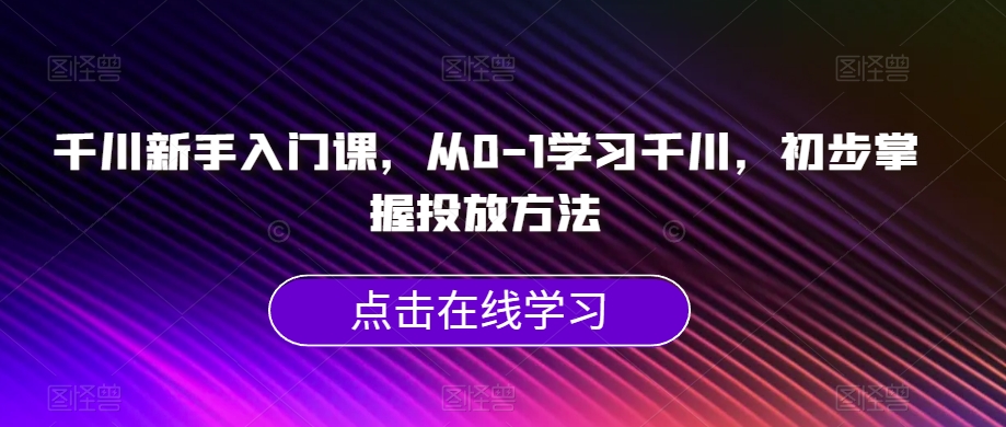 千川新手入门课，从0-1学习千川，初步掌握投放方法-逐浪前行