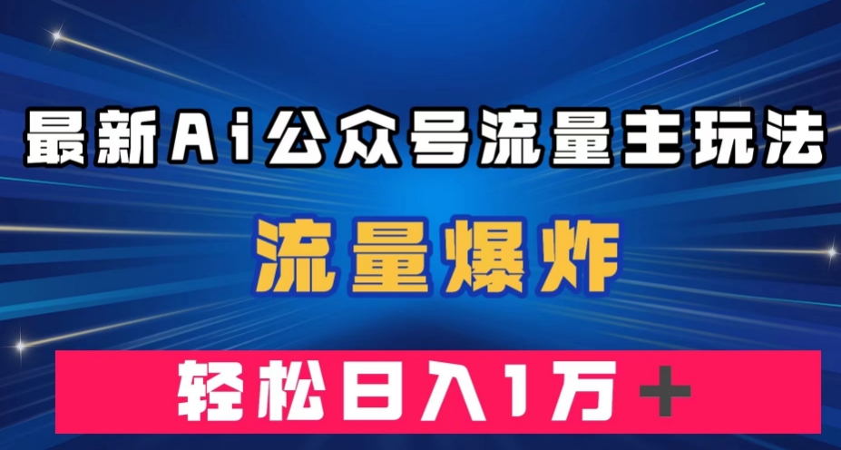 最新AI公众号流量主玩法，流量爆炸，轻松月入一万＋【揭秘】-逐浪前行