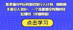 靠渠道APP玩转游戏发行人计划,阴阳师手游日入300+,一个流量都没有照样轻松赚钱(详细教程)-逐浪前行