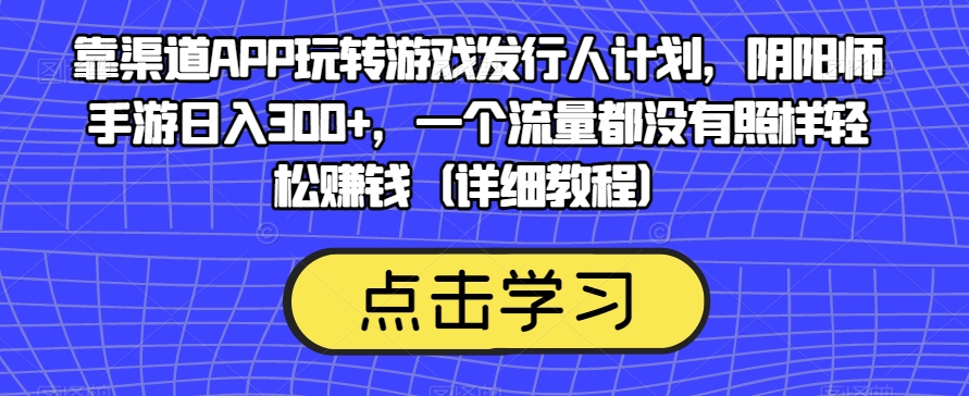 靠渠道APP玩转游戏发行人计划，阴阳师手游日入300+，一个流量都没有照样轻松赚钱（详细教程）-逐浪前行