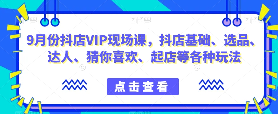 9月份抖店VIP现场课，抖音小店基础、选品、达人、猜你喜欢、起店等各种玩法-逐浪前行