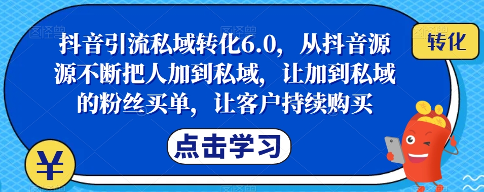 抖音引流私域转化6.0，从抖音源源不断把人加到私域，让加到私域的粉丝买单，让客户持续购买-逐浪前行