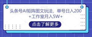 头条号AI矩阵图文玩法,单号日入200+工作室月入5W+【揭秘】-逐浪前行