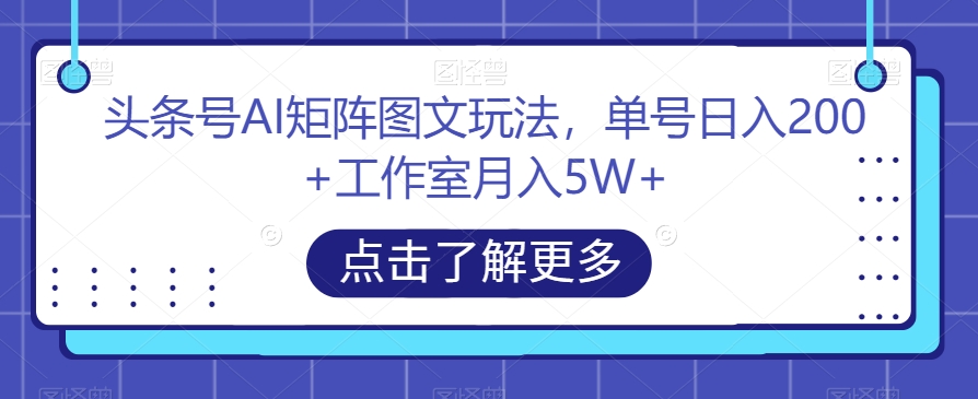 头条号AI矩阵图文玩法，单号日入200+工作室月入5W+【揭秘】-逐浪前行