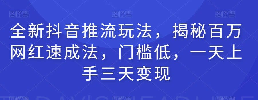 全新抖音推流玩法，揭秘百万网红速成法，门槛低，一天上手三天变现-逐浪前行