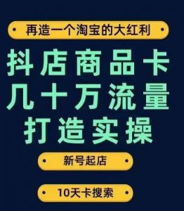 抖店商品卡几十万流量打造实操,从新号起店到一天几十万搜索、推荐流量完整实操步骤-逐浪前行