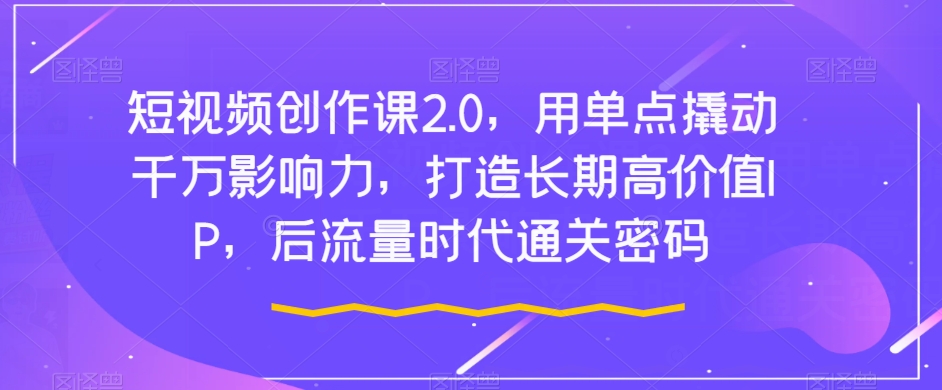 短视频创作课2.0，用单点撬动千万影响力，打造长期高价值IP，后流量时代通关密码-逐浪前行