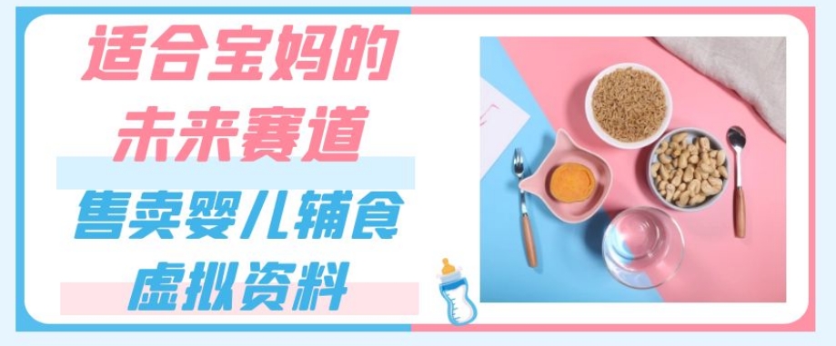 适合宝妈的未来赛道，售卖婴儿辅食虚拟资料，一份9.9-69.9元闭眼赚钱-逐浪前行