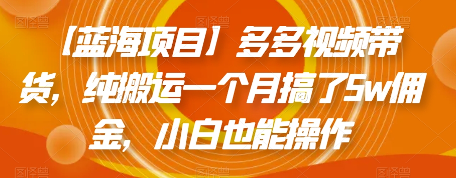 【蓝海项目】多多视频带货，纯搬运一个月搞了5w佣金，小白也能操作【揭秘】-逐浪前行