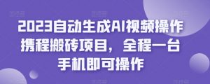 2023自动生成AI视频操作携程搬砖项目，全程一台手机即可操作-逐浪前行