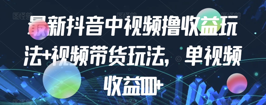 最新抖音中视频撸收益玩法+视频带货，单视频收益1000+-逐浪前行