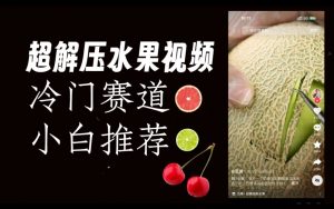 超冷门抖音赛道,水果解压视频0风险,非常容易爆火【揭秘】-逐浪前行