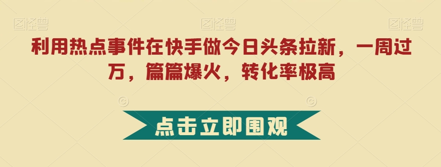 利用热点事件在快手做今日头条拉新，一周过万，篇篇爆火，转化率极高【揭秘】-逐浪前行