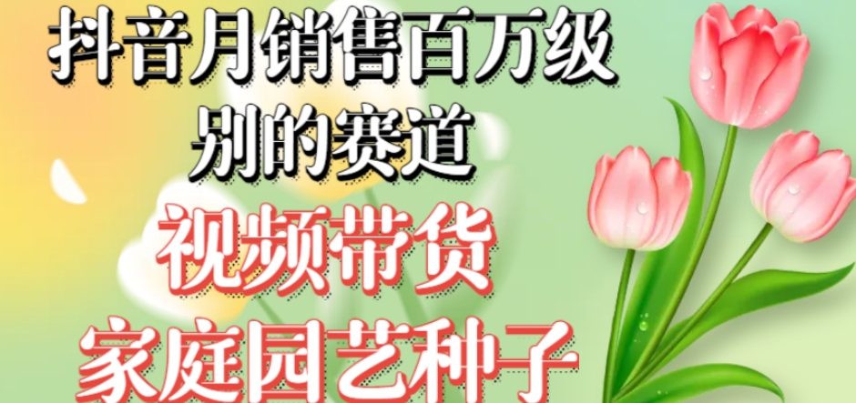 抖音月销售百万级别的赛道，视频带货家庭园艺种子，无需实拍小白可做-逐浪前行