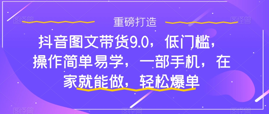 抖音图文带货9.0，低门槛，操作简单易学，一部手机，在家就能做，轻松爆单-逐浪前行