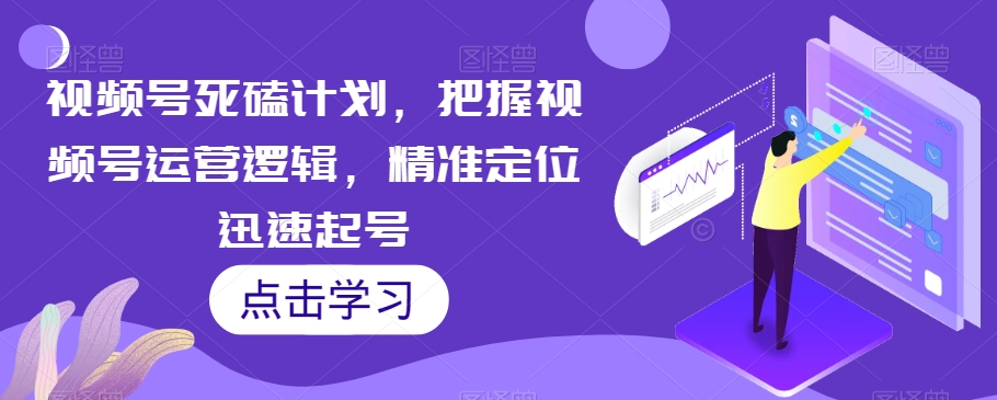 视频号死磕计划，把握视频号运营逻辑，精准定位迅速起号-逐浪前行