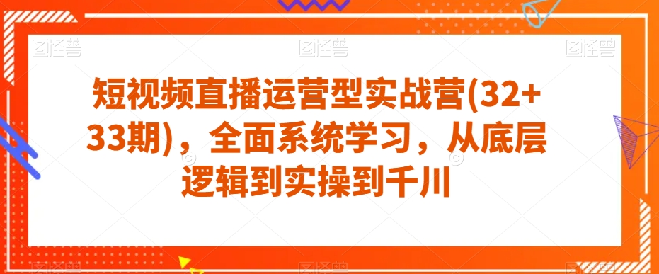 短视频直播运营型实战营(32+33期)，全面系统学习，从底层逻辑到实操到千川-逐浪前行