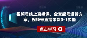 视频号线上直播课,全套起号运营方案,视频号直播带货0-1实操-逐浪前行