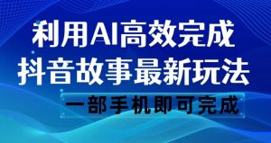 抖音故事最新玩法,通过AI一键生成文案和视频,日收入500一部手机即可完成【揭秘】-逐浪前行