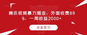 腾讯视频暴力掘金,外面收费899,一周收益2000+【揭秘】-逐浪前行