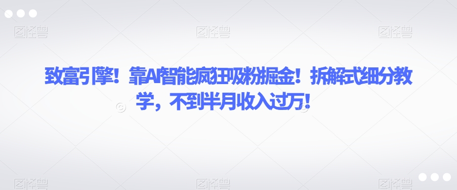 致富引擎！靠AI智能疯狂吸粉掘金！拆解式细分教学，不到半月收入过万【揭秘】-逐浪前行