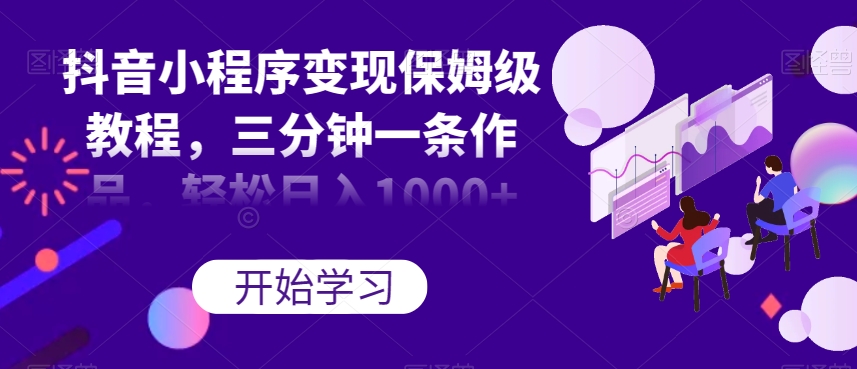 抖音小程序变现保姆级教程，三分钟一条作品，轻松日入1000+【揭秘】-逐浪前行