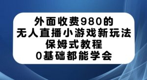 外面收费980的无人直播小游戏新玩法，保姆式教程，0基础都能学会【揭秘】-逐浪前行