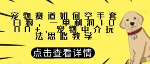 宠物赛道如何空手套白狼，一单利润1000+，宠物中介玩法思路教学【揭秘】-逐浪前行
