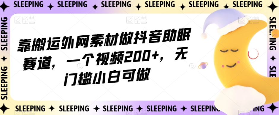 靠搬运外网素材做抖音助眠赛道，一个视频200+，无门槛小白可做【揭秘】-逐浪前行