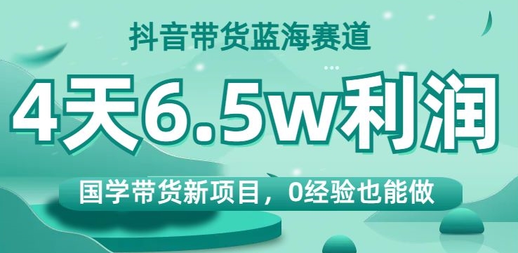 抖音带货蓝海赛道，国学带货新项目，0经验也能做，4天6.5w利润【揭秘】-逐浪前行