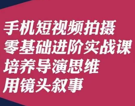 手机短视频拍摄零基础进阶实战课，培养导演思维用镜头叙事唐先生-逐浪前行
