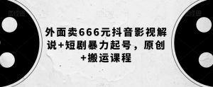 外面卖666元抖音影视解说+短剧暴力起号，原创+搬运课程-逐浪前行