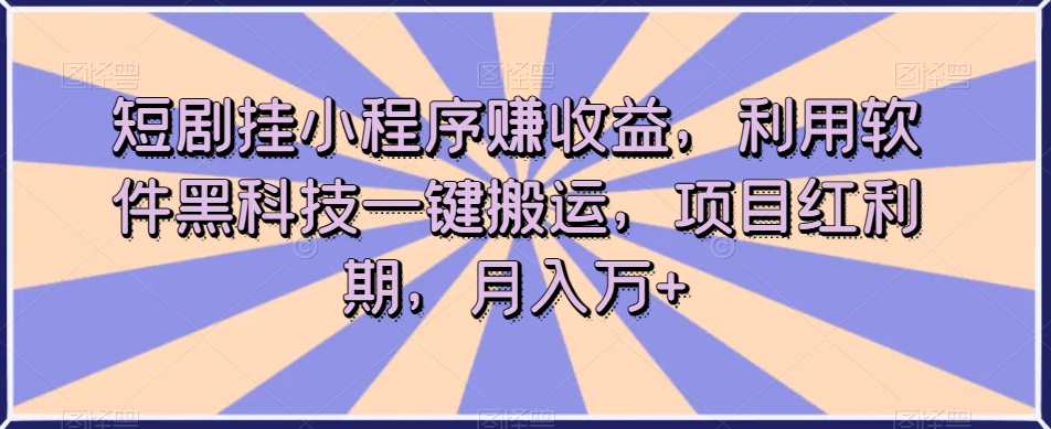 短剧挂小程序赚收益，利用软件黑科技一键搬运，项目红利期，月入万+【揭秘】-逐浪前行