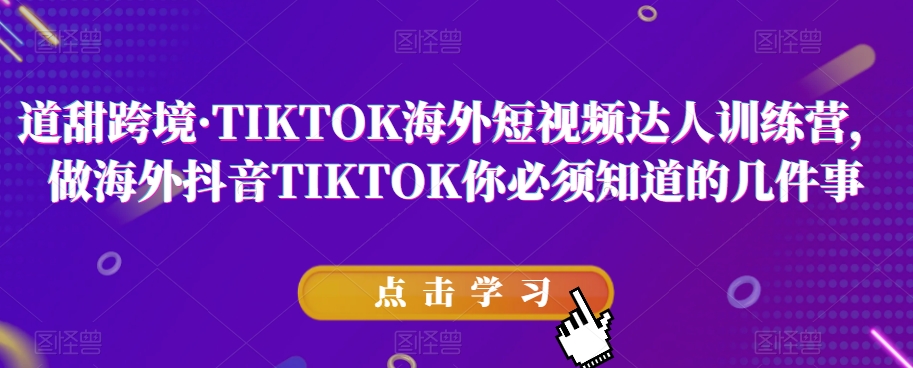 道甜跨境·TIKTOK海外短视频达人训练营，做海外抖音TIKTOK你必须知道的几件事-逐浪前行
