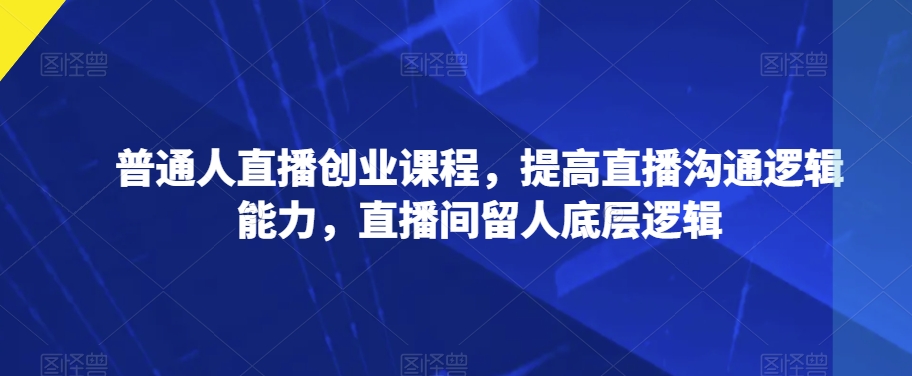普通人直播创业课程，提高直播沟通逻辑能力，直播间留人底层逻辑-逐浪前行