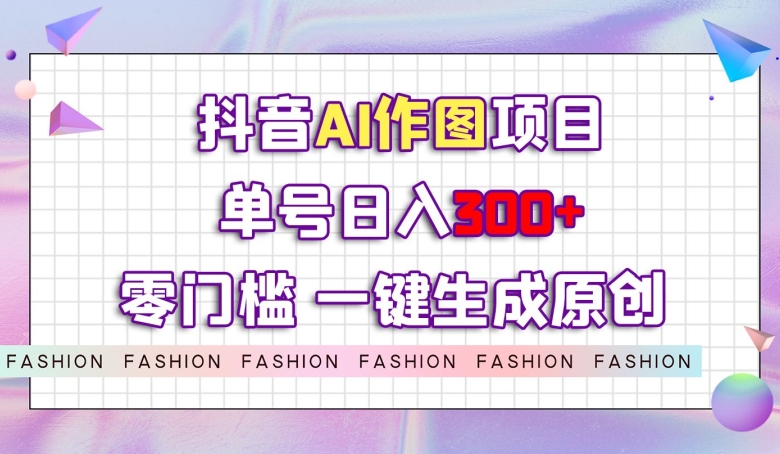 抖音AI作图项目，0门槛单号日入300+，一键生成原创图文【揭秘】-逐浪前行