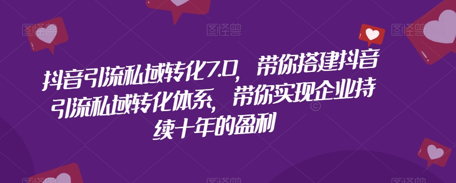 抖音引流私域转化7.0，带你搭建抖音引流私域转化体系，带你实现企业持续十年的盈利-逐浪前行
