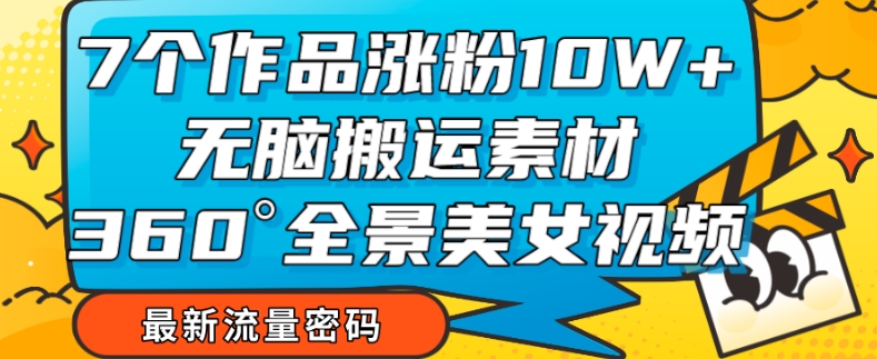 7个作品涨粉10W+，无脑搬运素材，全景美女视频爆款玩法分享【揭秘】-逐浪前行