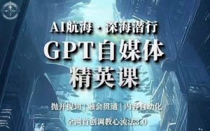 AI航海·深海潜行,GPT自媒体精英课,全网首创调教心流法3.0-逐浪前行