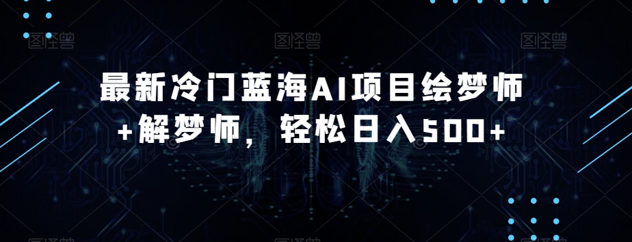 最新冷门蓝海AI项目绘梦师+解梦师，轻松日入500+【揭秘】-逐浪前行