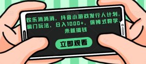 欢乐消消消,抖音小游戏发行人计划,偏门玩法,日入1000+,保姆式教学,来就搞钱-逐浪前行