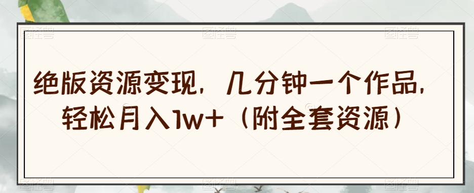 绝版资源变现，几分钟一个作品，轻松月入1w+（附全套资源）【揭秘】-逐浪前行