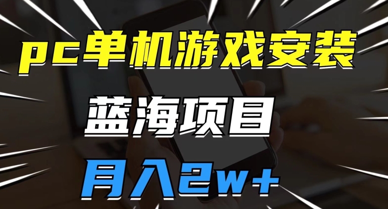 pc单机游戏安装包，蓝海项目，操作简单，小白可直接上手，月入2w【揭秘】-逐浪前行