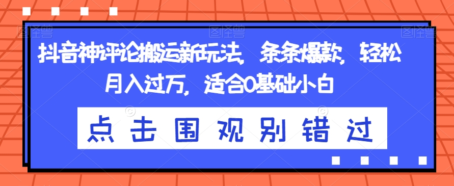 抖音神评论搬运新玩法，条条爆款，轻松月入过万，适合0基础小白【揭秘】-逐浪前行
