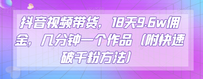 抖音视频带货，18天9.6w佣金，几分钟一个作品（附快速破千粉方法）【揭秘】-逐浪前行