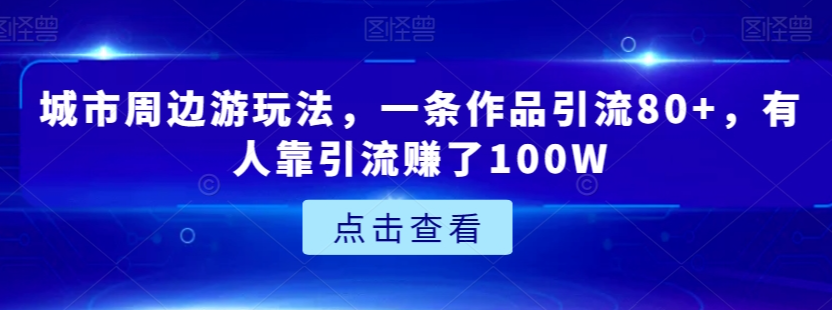 城市周边游玩法，一条作品引流80+，有人靠引流赚了100W【揭秘】-逐浪前行